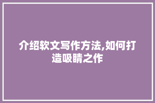 介绍软文写作方法,如何打造吸睛之作