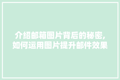 介绍邮箱图片背后的秘密,如何运用图片提升邮件效果