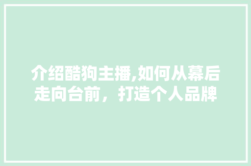 介绍酷狗主播,如何从幕后走向台前，打造个人品牌