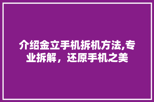 介绍金立手机拆机方法,专业拆解，还原手机之美