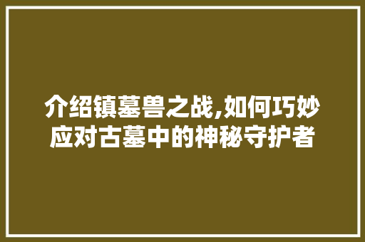 介绍镇墓兽之战,如何巧妙应对古墓中的神秘守护者