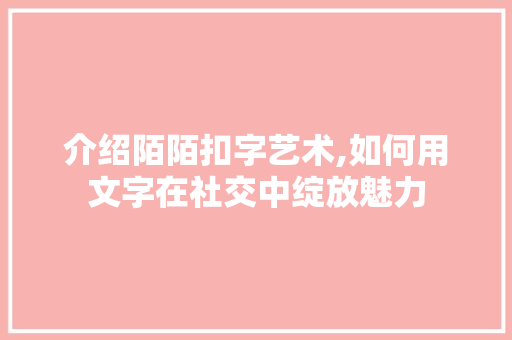 介绍陌陌扣字艺术,如何用文字在社交中绽放魅力