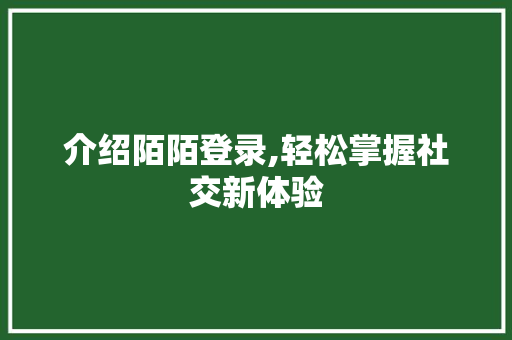 介绍陌陌登录,轻松掌握社交新体验