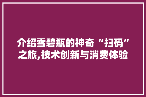 介绍雪碧瓶的神奇“扫码”之旅,技术创新与消费体验的完美融合