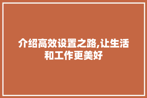 介绍高效设置之路,让生活和工作更美好