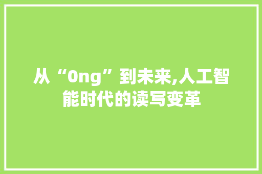从“0ng”到未来,人工智能时代的读写变革
