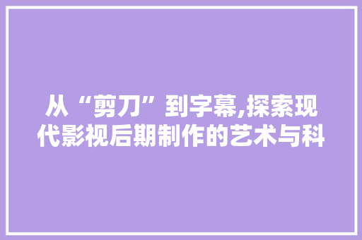 从“剪刀”到字幕,探索现代影视后期制作的艺术与科技