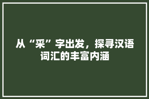 从“采”字出发，探寻汉语词汇的丰富内涵