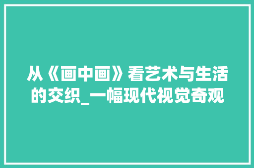 从《画中画》看艺术与生活的交织_一幅现代视觉奇观的解读