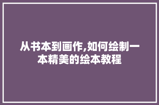 从书本到画作,如何绘制一本精美的绘本教程