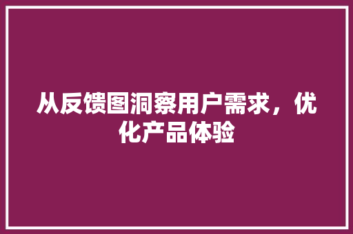 从反馈图洞察用户需求，优化产品体验