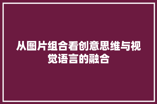 从图片组合看创意思维与视觉语言的融合