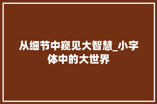 从细节中窥见大智慧_小字体中的大世界