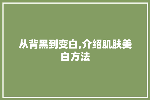 从背黑到变白,介绍肌肤美白方法