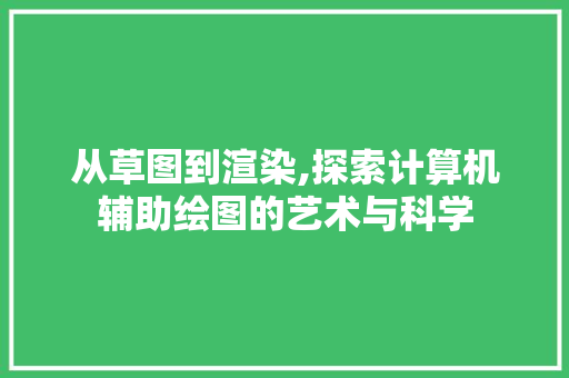 从草图到渲染,探索计算机辅助绘图的艺术与科学