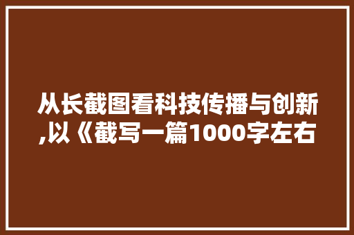 从长截图看科技传播与创新,以《截写一篇1000字左右的文章