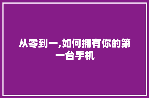从零到一,如何拥有你的第一台手机