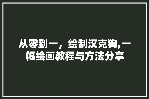 从零到一，绘制汉克狗,一幅绘画教程与方法分享