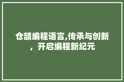 仓颉编程语言,传承与创新，开启编程新纪元