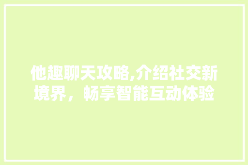他趣聊天攻略,介绍社交新境界，畅享智能互动体验