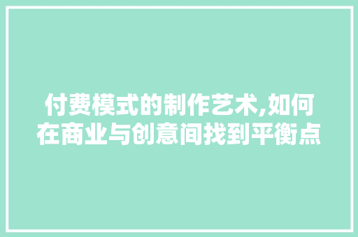 付费模式的制作艺术,如何在商业与创意间找到平衡点