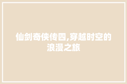仙剑奇侠传四,穿越时空的浪漫之旅
