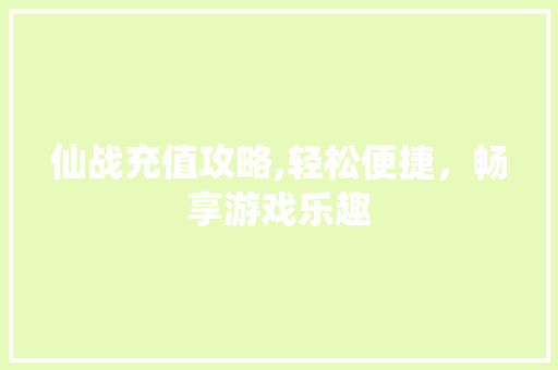 仙战充值攻略,轻松便捷，畅享游戏乐趣