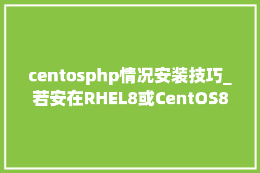 centosphp情况安装技巧_若安在RHEL8或CentOS8系统上安装和设备最新版的PHP