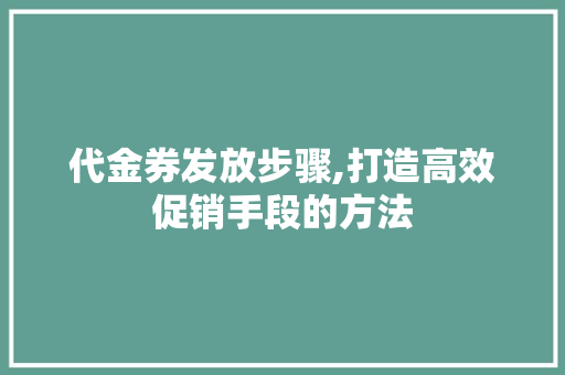 代金券发放步骤,打造高效促销手段的方法