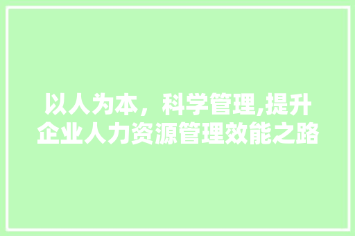 以人为本，科学管理,提升企业人力资源管理效能之路