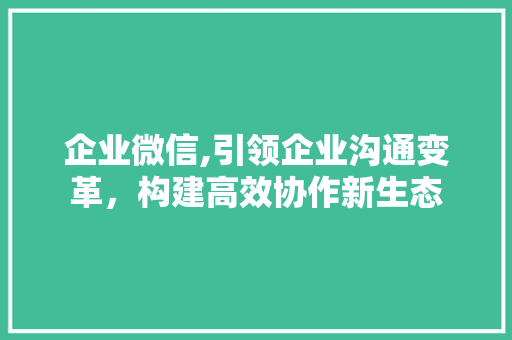 企业微信,引领企业沟通变革，构建高效协作新生态