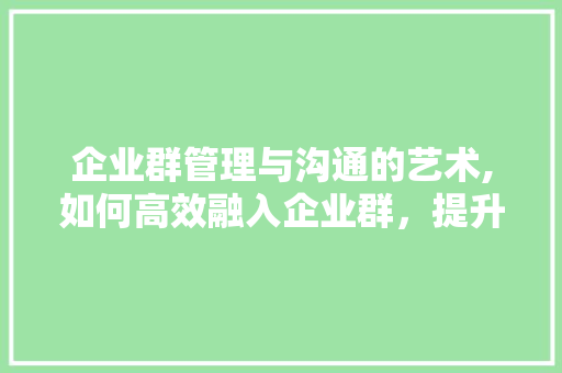 企业群管理与沟通的艺术,如何高效融入企业群，提升团队凝聚力