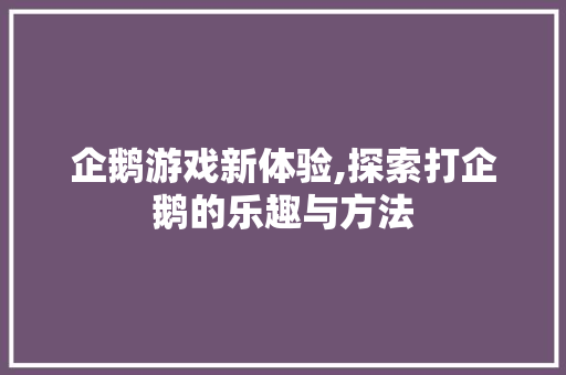 企鹅游戏新体验,探索打企鹅的乐趣与方法