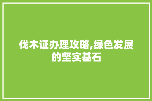 伐木证办理攻略,绿色发展的坚实基石