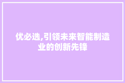 优必选,引领未来智能制造业的创新先锋