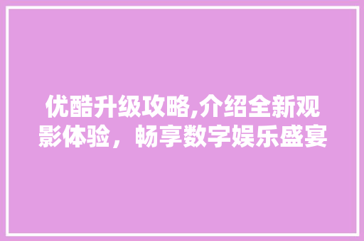 优酷升级攻略,介绍全新观影体验，畅享数字娱乐盛宴