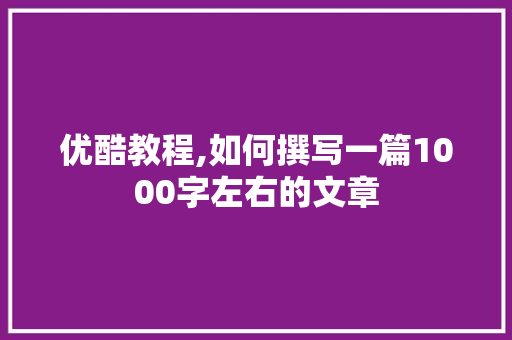 优酷教程,如何撰写一篇1000字左右的文章