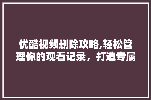 优酷视频删除攻略,轻松管理你的观看记录，打造专属视听空间