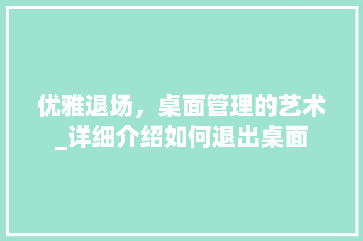 优雅退场，桌面管理的艺术_详细介绍如何退出桌面