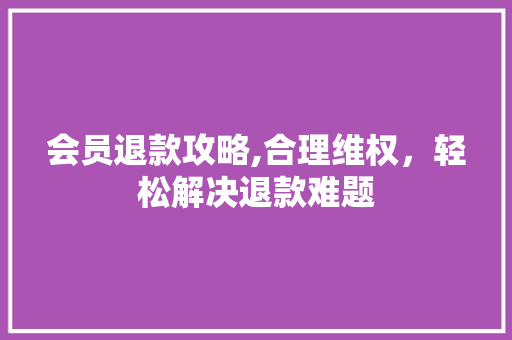 会员退款攻略,合理维权，轻松解决退款难题