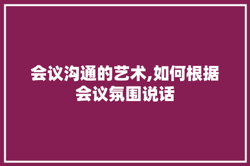 会议沟通的艺术,如何根据会议氛围说话