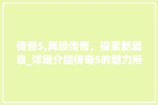 传奇5,再续传奇，探索新篇章_详细介绍传奇5的魅力所在