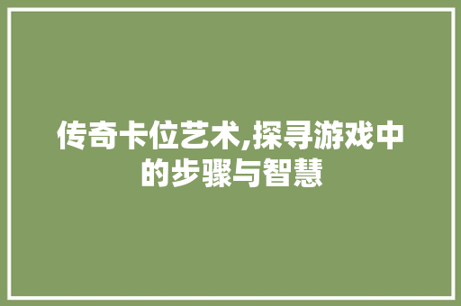 传奇卡位艺术,探寻游戏中的步骤与智慧
