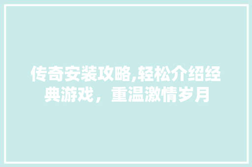 传奇安装攻略,轻松介绍经典游戏，重温激情岁月