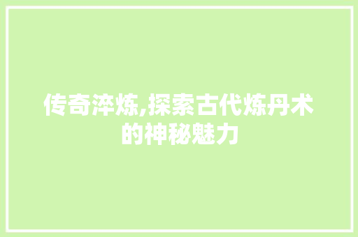 传奇淬炼,探索古代炼丹术的神秘魅力