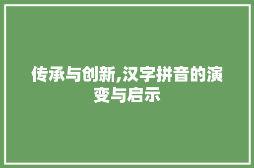 传承与创新,汉字拼音的演变与启示