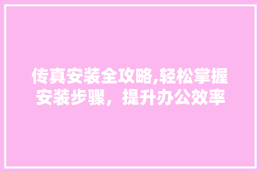 传真安装全攻略,轻松掌握安装步骤，提升办公效率