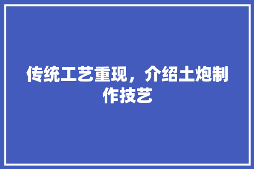 传统工艺重现，介绍土炮制作技艺