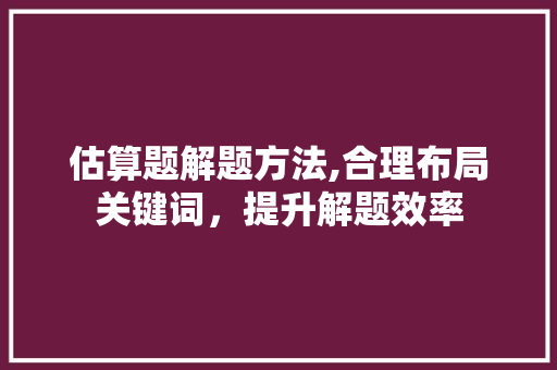 估算题解题方法,合理布局关键词，提升解题效率
