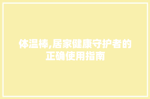 体温棒,居家健康守护者的正确使用指南